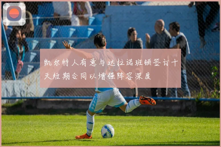 凯尔特人有意与达拉诺班顿签订十天短期合同以增强阵容深度