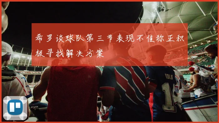 希罗谈球队第三节表现不佳称正积极寻找解决方案