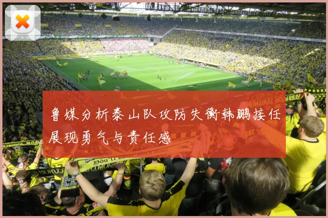鲁媒分析泰山队攻防失衡韩鹏接任展现勇气与责任感